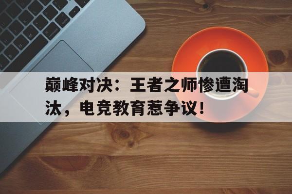 巅峰对决：王者之师惨遭淘汰，电竞教育惹争议！