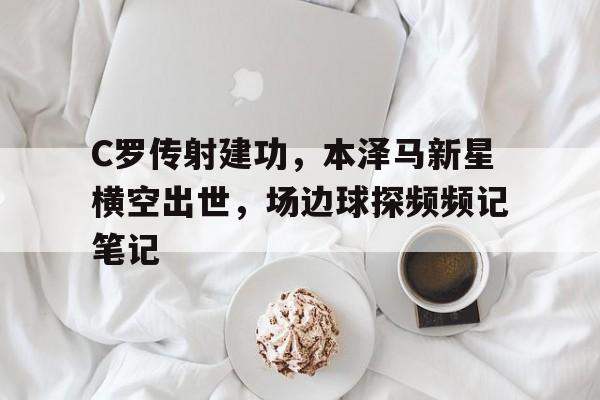 C罗传射建功，本泽马新星横空出世，场边球探频频记笔记